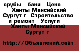 срубы - бани › Цена ­ 600 - Ханты-Мансийский, Сургут г. Строительство и ремонт » Услуги   . Ханты-Мансийский,Сургут г.